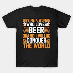 Give me a woman who loves beer and I will conquer the world T Shirt For Women Men T-Shirt